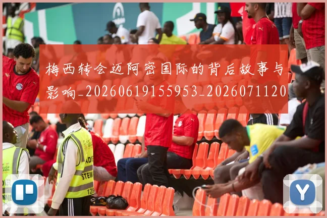 梅西转会迈阿密国际的背后故事与影响_20260619155953_20260711200519