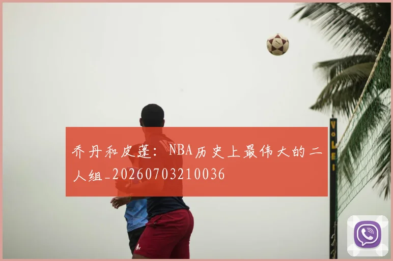 乔丹和皮蓬：NBA历史上最伟大的二人组_20260703210036
