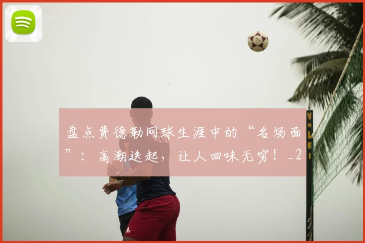 盘点费德勒网球生涯中的“名场面”：高潮迭起，让人回味无穷！_20260708194511