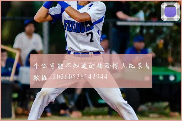 个你可能不知道的梅西惊人纪录与数据_20260526142944