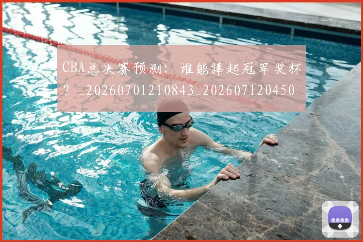 CBA总决赛预测:谁能捧起冠军奖杯?_20260701210843_20260712045050