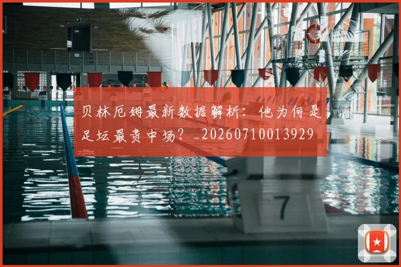 贝林厄姆最新数据解析：他为何是足坛最贵中场？_20260710013929