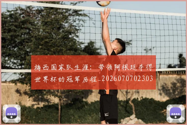 梅西国家队生涯：带领阿根廷夺得世界杯的冠军历程_20260707023034