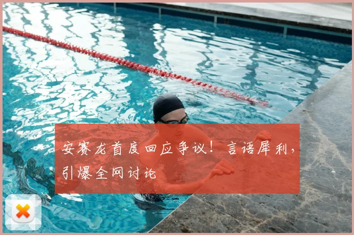 安赛龙首度回应争议！言语犀利，引爆全网讨论
