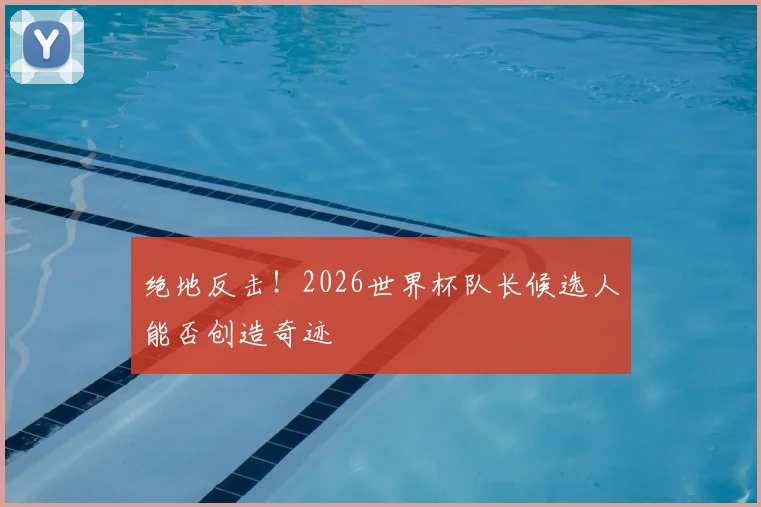 绝地反击!2026世界杯队长候选人能否创造奇迹