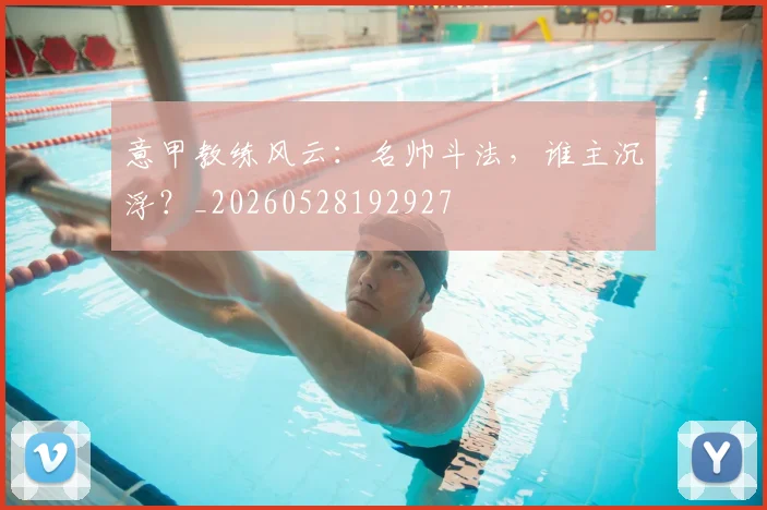 意甲教练风云：名帅斗法，谁主沉浮？_20260528192927