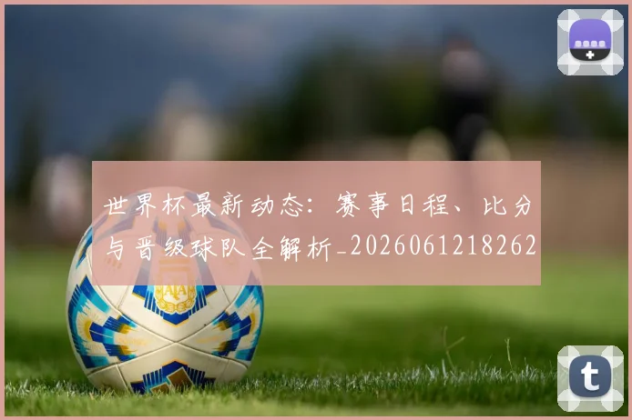 世界杯最新动态：赛事日程、比分与晋级球队全解析_20260612182622