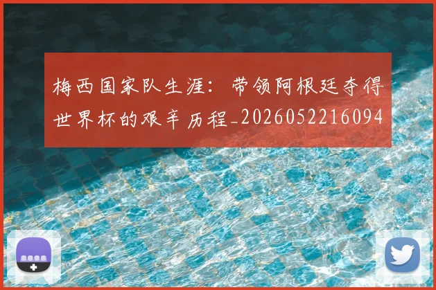 梅西国家队生涯：带领阿根廷夺得世界杯的艰辛历程_20260522160942