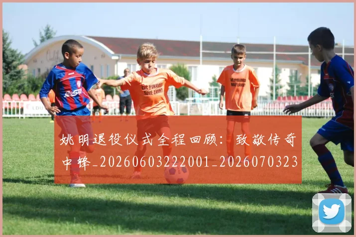 姚明退役仪式全程回顾：致敬传奇中锋_20260603222001_20260703233110_20260720192503