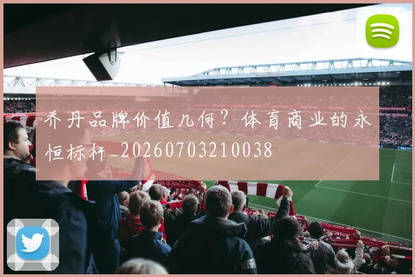乔丹品牌价值几何？体育商业的永恒标杆_20260703210038