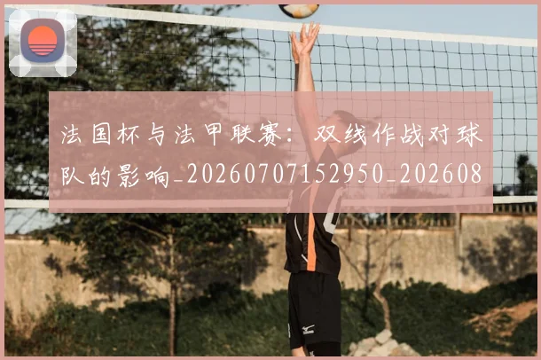 法国杯与法甲联赛：双线作战对球队的影响_20260707152950_20260801171125