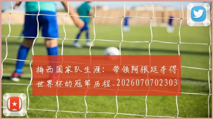 梅西国家队生涯:带领阿根廷夺得世界杯的冠军历程_20260707023034