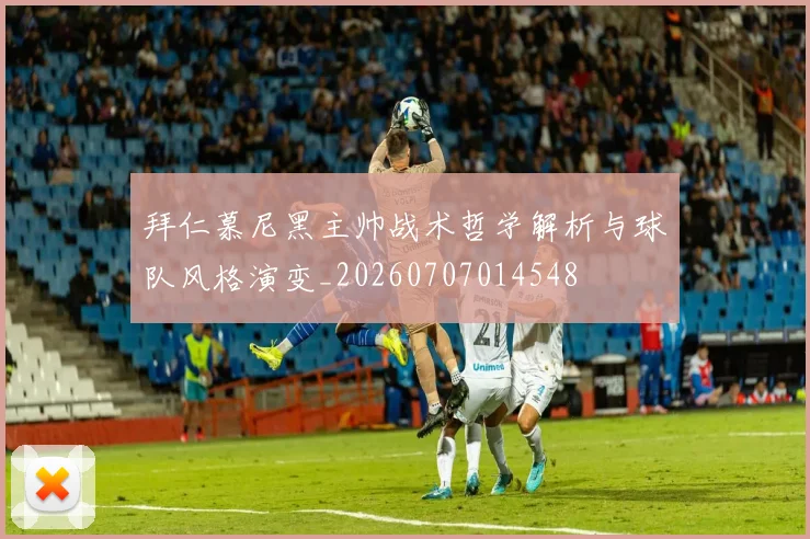 拜仁慕尼黑主帅战术哲学解析与球队风格演变_20260707014548