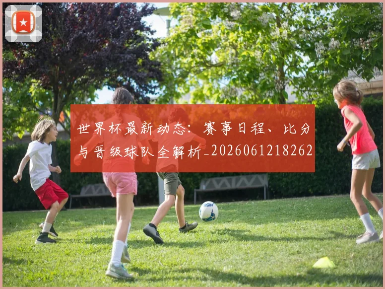 世界杯最新动态：赛事日程、比分与晋级球队全解析_20260612182622_20260702174318_20260715191514