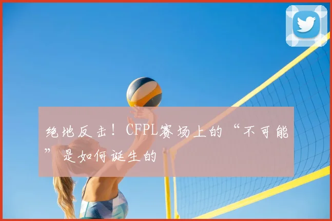 绝地反击!CFPL赛场上的“不可能”是如何诞生的