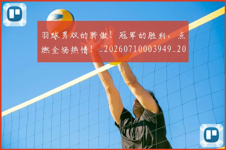 羽球男双的骄傲！冠军的胜利，点燃全场热情！_20260710003949_20260803143700
