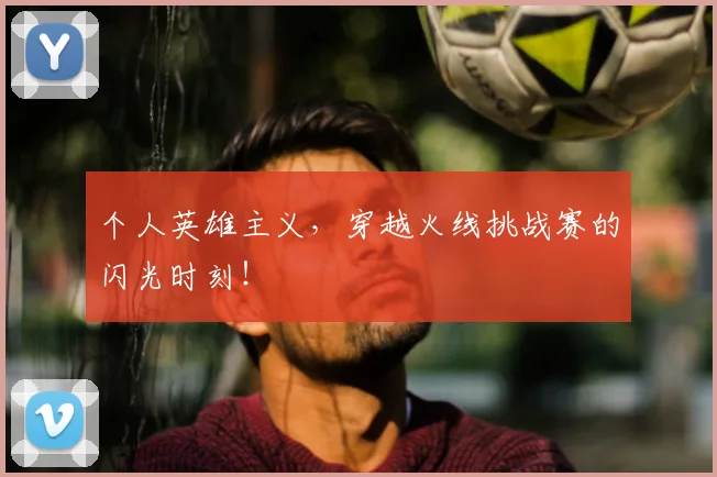 个人英雄主义，穿越火线挑战赛的闪光时刻！