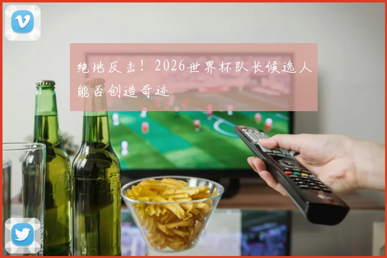 绝地反击!2026世界杯队长候选人能否创造奇迹
