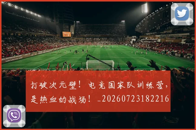 打破次元壁！电竞国家队训练营，是热血的战场！_20260723182216