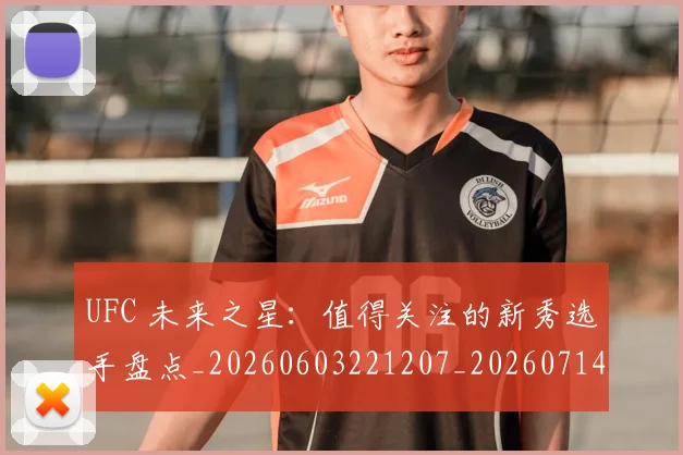 UFC 未来之星：值得关注的新秀选手盘点_20260603221207_20260714215636