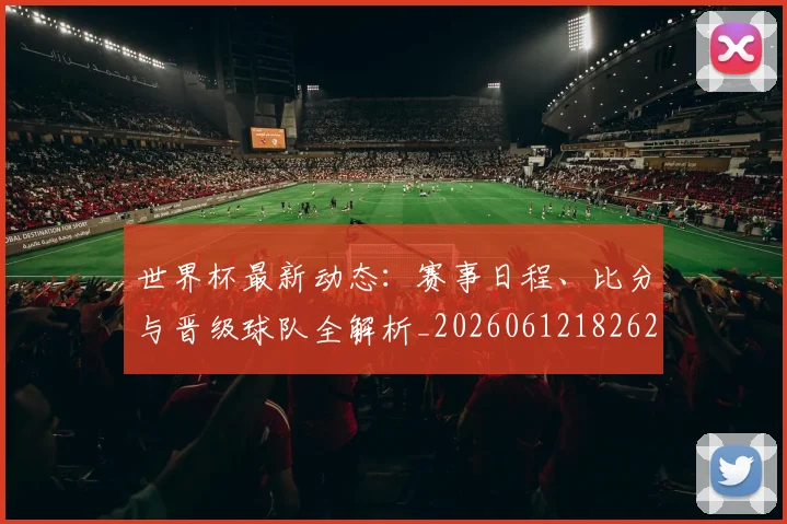 世界杯最新动态：赛事日程、比分与晋级球队全解析_20260612182622_20260702174318_20260715191514