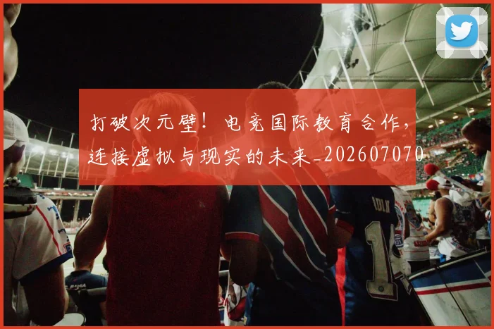 打破次元壁!电竞国际教育合作,连接虚拟与现实的未来_20260707014237