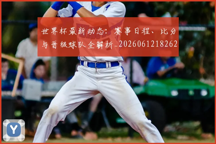 世界杯最新动态:赛事日程、比分与晋级球队全解析_20260612182622