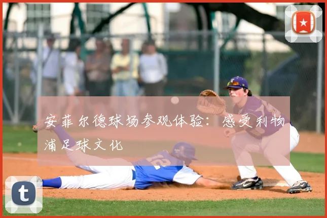安菲尔德球场参观体验:感受利物浦足球文化