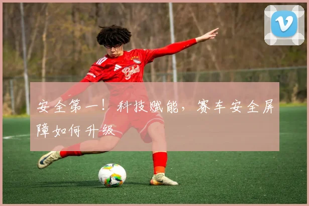 安全第一!科技赋能,赛车安全屏障如何升级