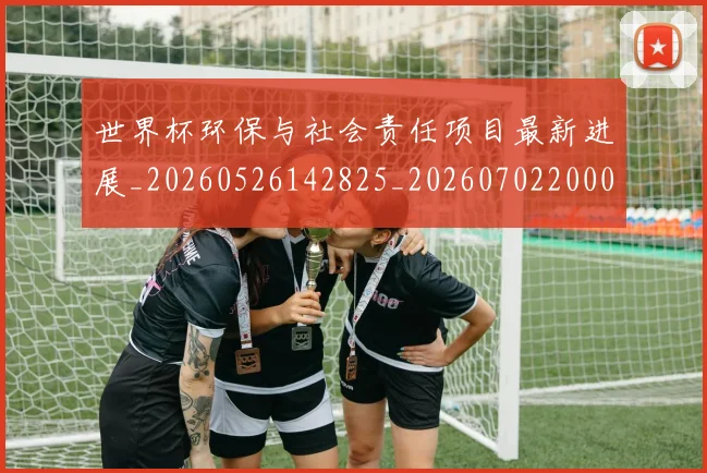 世界杯环保与社会责任项目最新进展_20260526142825_20260702200030