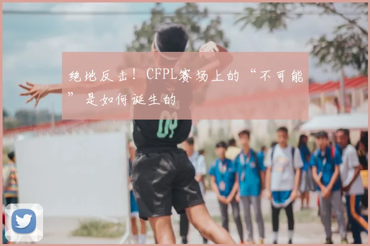 绝地反击!CFPL赛场上的“不可能”是如何诞生的