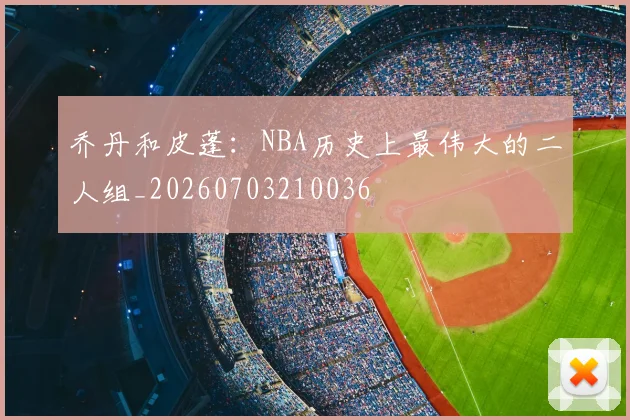 乔丹和皮蓬：NBA历史上最伟大的二人组_20260703210036