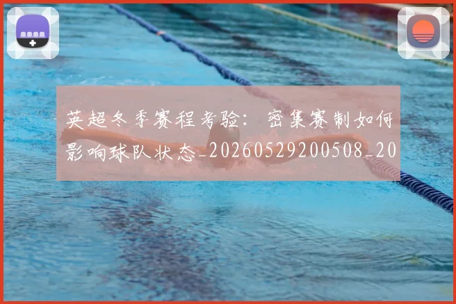 英超冬季赛程考验：密集赛制如何影响球队状态_20260529200508_20260711201148
