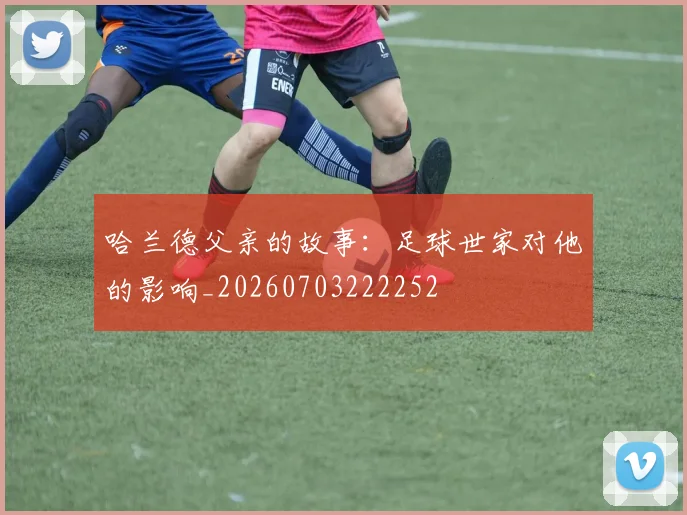 哈兰德父亲的故事:足球世家对他的影响_20260703222252