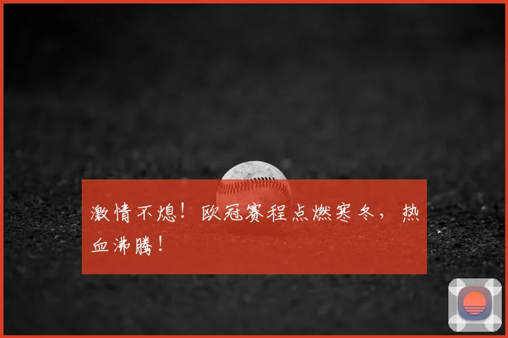 激情不熄！欧冠赛程点燃寒冬，热血沸腾！