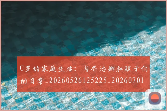 C罗的家庭生活：与乔治娜和孩子们的日常_20260526125225_20260701213349