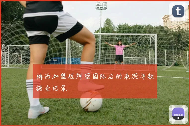 梅西加盟迈阿密国际后的表现与数据全记录