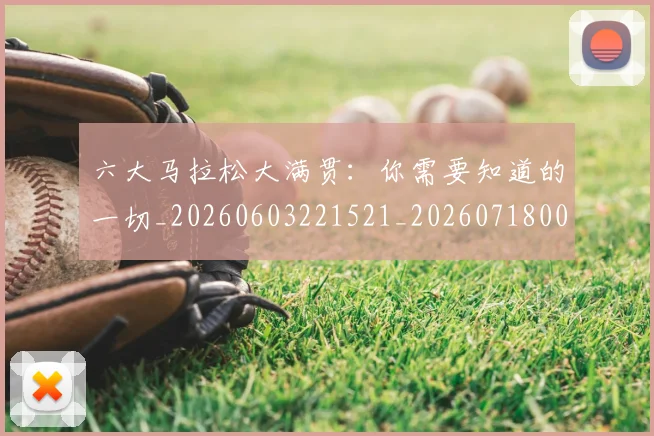 六大马拉松大满贯：你需要知道的一切_20260603221521_20260718004542
