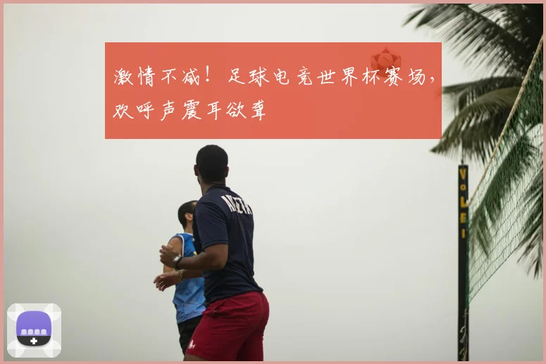 激情不减!足球电竞世界杯赛场,欢呼声震耳欲聋