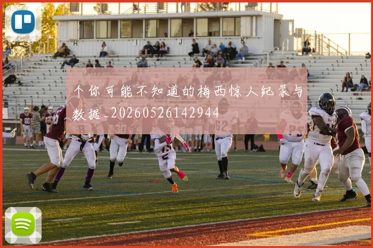 个你可能不知道的梅西惊人纪录与数据_20260526142944