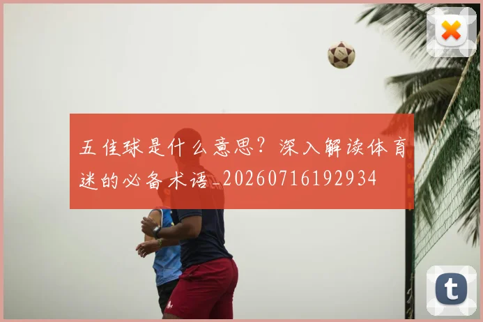 五佳球是什么意思?深入解读体育迷的必备术语_20260716192934