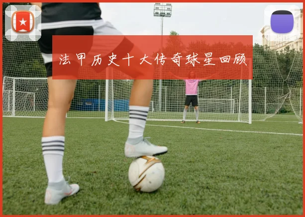 法甲历史十大传奇球星回顾
