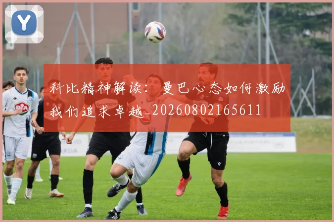 科比精神解读:曼巴心态如何激励我们追求卓越_20260802165611