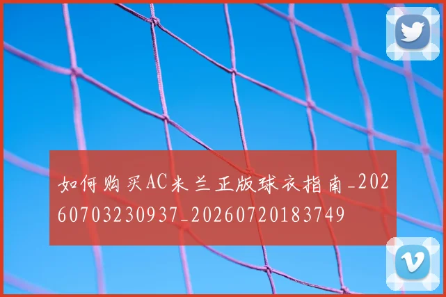 如何购买AC米兰正版球衣指南_20260703230937_20260720183749