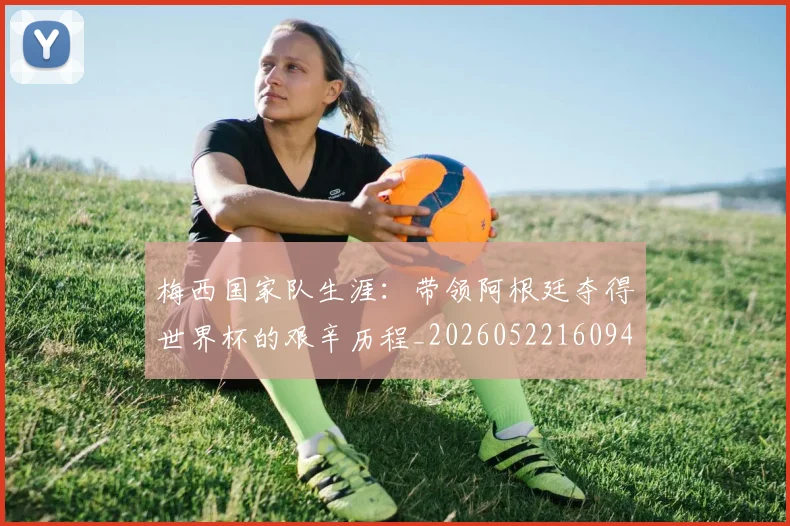梅西国家队生涯:带领阿根廷夺得世界杯的艰辛历程_20260522160942