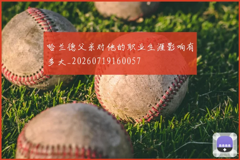 哈兰德父亲对他的职业生涯影响有多大_20260719160057