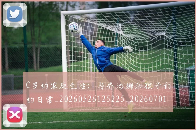 C罗的家庭生活:与乔治娜和孩子们的日常_20260526125225_20260701213349