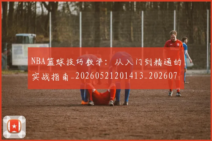 NBA篮球技巧教学：从入门到精通的实战指南_20260521201413_20260702171246