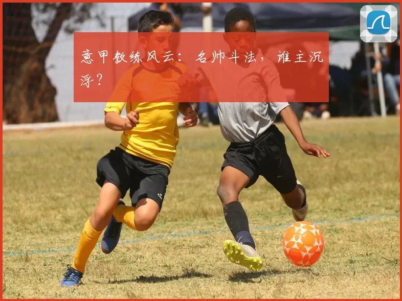 意甲教练风云：名帅斗法，谁主沉浮？