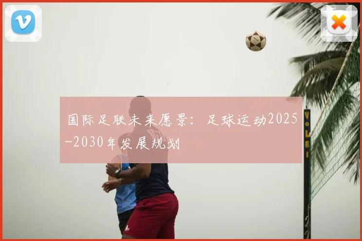 国际足联未来愿景:足球运动2025-2030年发展规划
